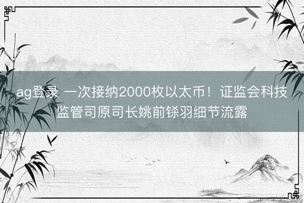 ag登錄 一次接納2000枚以太幣！證監會科技監管司原司長姚前鎩羽細節流露