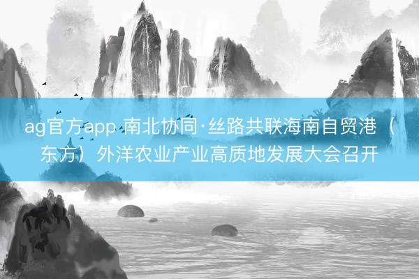ag官方app 南北協同·絲路共聯海南自貿港（東方）外洋農業產業高質地發展大會召開