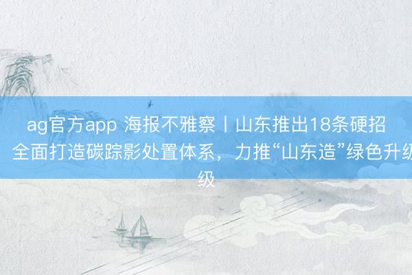 ag官方app 海報(bào)不雅察丨山東推出18條硬招，全面打造碳蹤影處置體系，力推“山東造”綠色升級(jí)