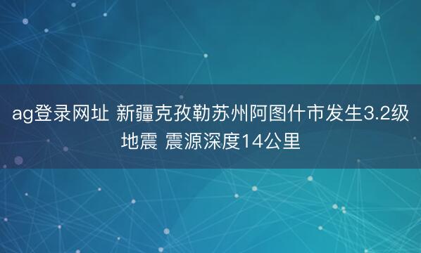 ag登錄網址 新疆克孜勒蘇州阿圖什市發生3.2級地震 震源深度14公里