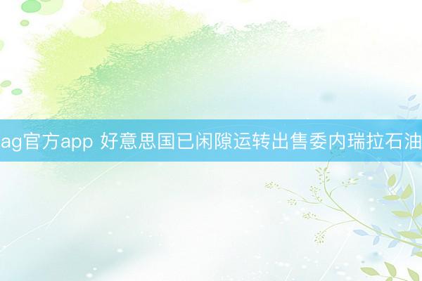 ag官方app 好意思國已閑隙運轉出售委內瑞拉石油