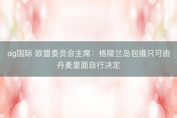 ag國(guó)際 歐盟委員會(huì)主席：格陵蘭島包攝只可由丹麥里面自行決定