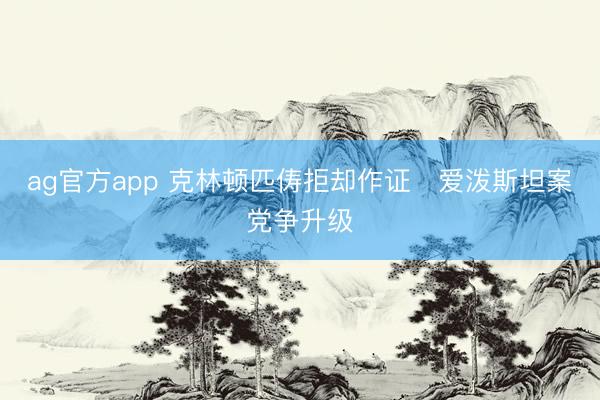 ag官方app 克林頓匹儔拒卻作證　愛潑斯坦案黨爭(zhēng)升級(jí)