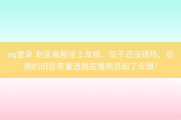 ag登錄 趙匡胤剛坐上龍椅，位子還沒捂熱，后周的舊臣李重進就在淮南豎起了反旗！