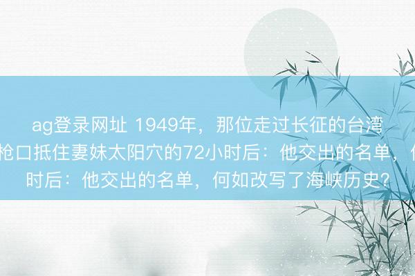 ag登錄網(wǎng)址 1949年，那位走過長征的臺灣地下黨魁首，在密探槍口抵住妻妹太陽穴的72小時后：他交出的名單，何如改寫了海峽歷史？