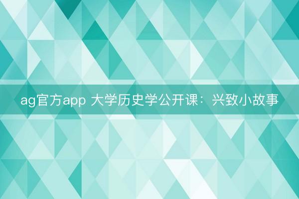 ag官方app 大學歷史學公開課：興致小故事
