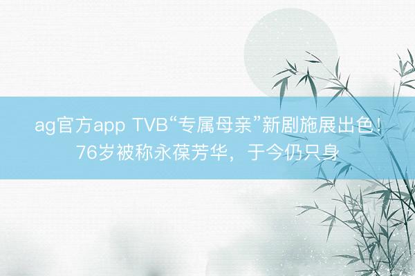 ag官方app TVB“專屬母親”新劇施展出色！76歲被稱永葆芳華，于今仍只身