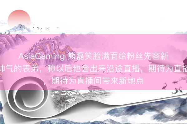 AsiaGaming 熊磊笑臉滿面給粉絲先容新搭檔，是年青帥氣的表弟，稱以后他會出來沿途直播，期待為直播間帶來新地點