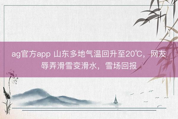 ag官方app 山東多地氣溫回升至20℃，網(wǎng)友辱弄滑雪變滑水，雪場回報