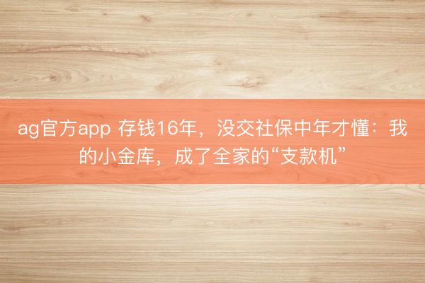 ag官方app 存錢16年，沒交社保中年才懂：我的小金庫，成了全家的“支款機”