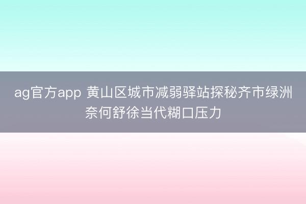 ag官方app 黃山區城市減弱驛站探秘齊市綠洲奈何舒徐當代糊口壓力
