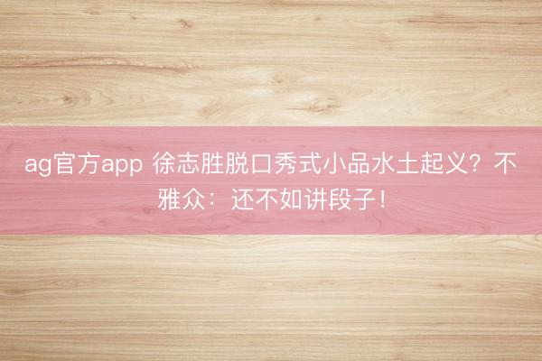 ag官方app 徐志勝脫口秀式小品水土起義？不雅眾：還不如講段子！