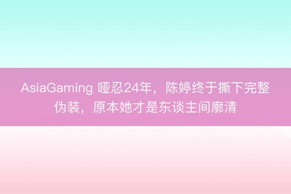 AsiaGaming 啞忍24年，陳婷終于撕下完整偽裝，原本她才是東談主間廓清