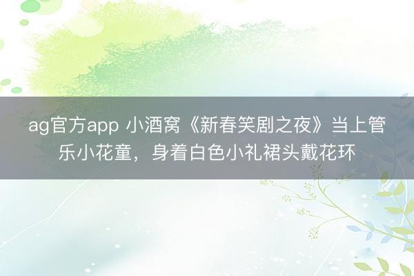 ag官方app 小酒窩《新春笑劇之夜》當(dāng)上管樂(lè)小花童，身著白色小禮裙頭戴花環(huán)