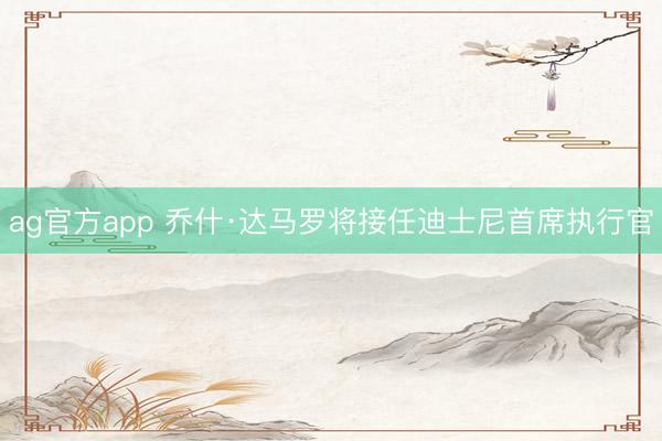 ag官方app 喬什·達馬羅將接任迪士尼首席執行官