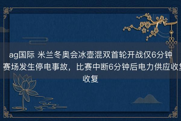 ag國際 米蘭冬奧會冰壺混雙首輪開戰僅6分鐘,賽場發生停電事故,比賽中斷6分鐘后電力供應收復