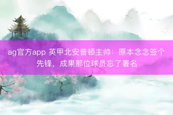 ag官方app 英甲北安普頓主帥：原本念念簽個(gè)先鋒，成果那位球員忘了署名