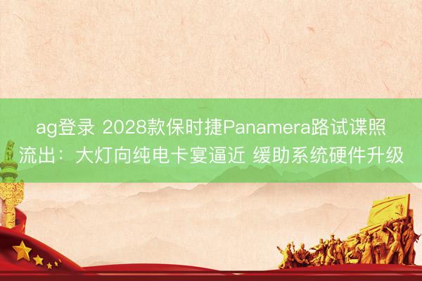ag登錄 2028款保時(shí)捷Panamera路試諜照流出：大燈向純電卡宴逼近 緩助系統(tǒng)硬件升級(jí)