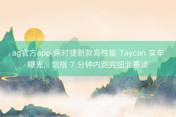 ag官方app 保時(shí)捷新款高性能 Taycan 實(shí)車(chē)曝光，劍指 7 分鐘內(nèi)跑完紐北賽談