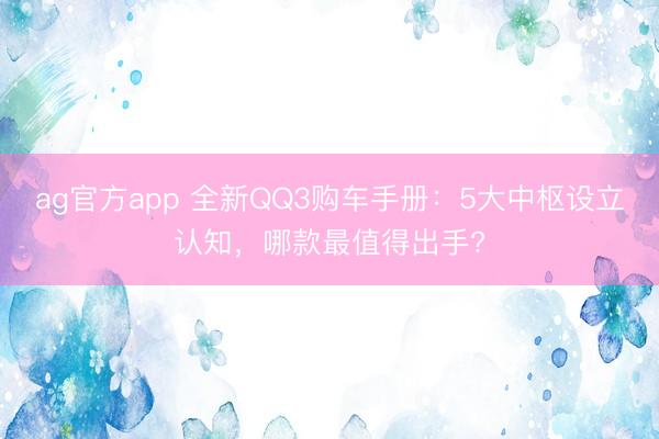ag官方app 全新QQ3購車手冊：5大中樞設立認知，哪款最值得出手?