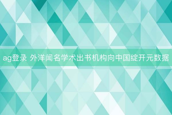 ag登錄 外洋聞名學術出書機構向中國綻開元數(shù)據(jù)
