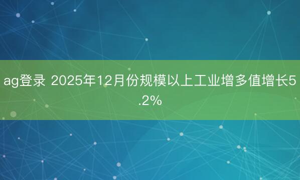 ag登錄 2025年12月份規模以上工業增多值增長5.2%