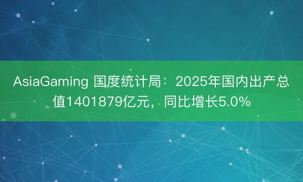 AsiaGaming 國度統(tǒng)計(jì)局：2025年國內(nèi)出產(chǎn)總值1401879億元，同比增長5.0%