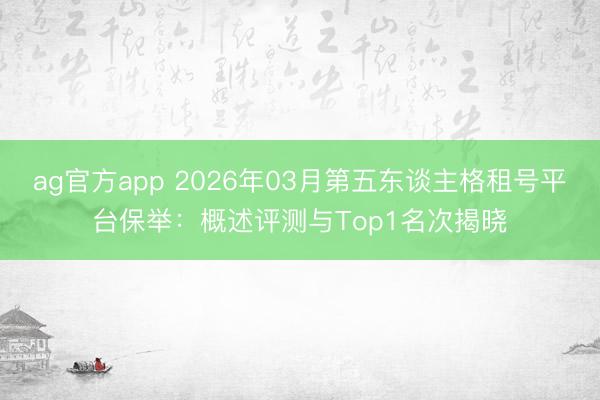 ag官方app 2026年03月第五東談主格租號平臺保舉：概述評測與Top1名次揭曉