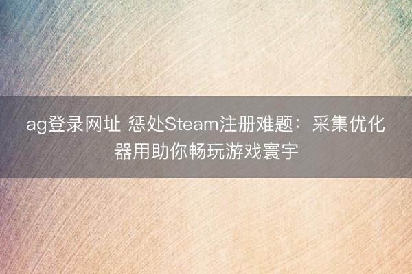 ag登錄網址 懲處Steam注冊難題：采集優化器用助你暢玩游戲寰宇