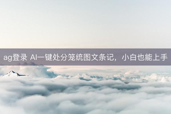 ag登錄 AI一鍵處分籠統(tǒng)圖文條記，小白也能上手