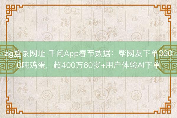 ag登錄網址 千問App春節(jié)數據：幫網友下單3000噸雞蛋，超400萬60歲+用戶體驗AI下單