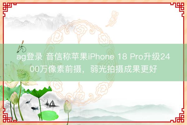 ag登錄 音信稱蘋果iPhone 18 Pro升級(jí)2400萬(wàn)像素前攝，弱光拍攝成果更好