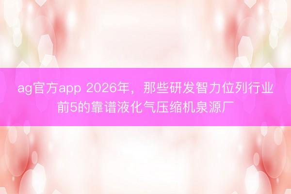 ag官方app 2026年，那些研發(fā)智力位列行業(yè)前5的靠譜液化氣壓縮機(jī)泉源廠