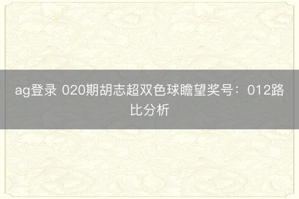 ag登錄 020期胡志超雙色球瞻望獎號：012路比分析