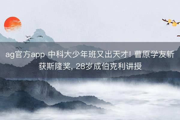 ag官方app 中科大少年班又出天才! 曹原學友斬獲斯隆獎， 28歲成伯克利講授