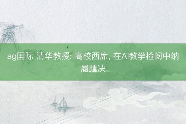 ag國(guó)際 清華教授: 高校西席， 在AI教學(xué)檢閱中納履踵決