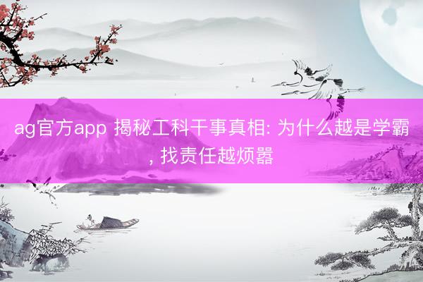 ag官方app 揭秘工科干事真相: 為什么越是學霸， 找責任越煩囂