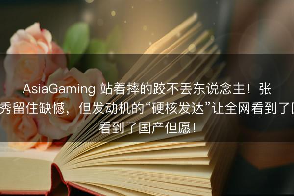 AsiaGaming 站著摔的跤不丟東說念主！張雪機車首秀留住缺憾，但發動機的“硬核發達”讓全網看到了國產但愿！