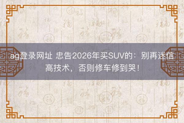 ag登錄網(wǎng)址 忠告2026年買(mǎi)SUV的：別再迷信高技術(shù)，否則修車(chē)修到哭！