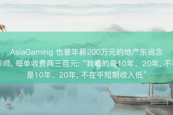 AsiaGaming 也曾年薪200萬元的地產(chǎn)東說念主， 轉(zhuǎn)業(yè)作念陪診師， 每單收費(fèi)兩三百元: “我看的是10年、20年， 不在乎短期收入低”