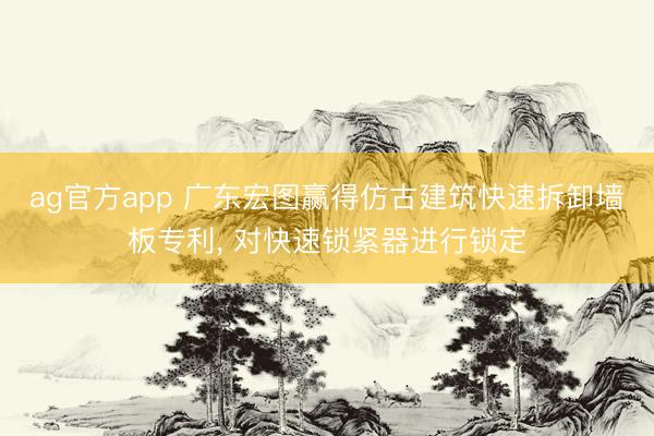 ag官方app 廣東宏圖贏得仿古建筑快速拆卸墻板專利， 對快速鎖緊器進行鎖定