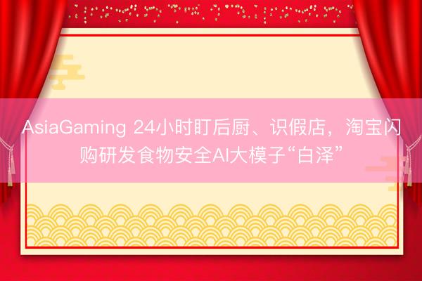 AsiaGaming 24小時盯后廚、識假店，淘寶閃購研發食物安全AI大模子“白澤”