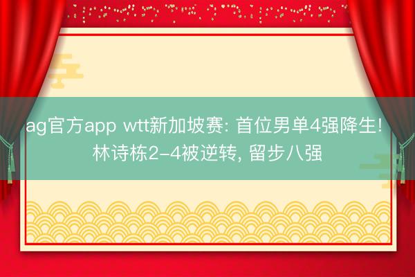 ag官方app wtt新加坡賽: 首位男單4強降生! 林詩棟2-4被逆轉， 留步八強