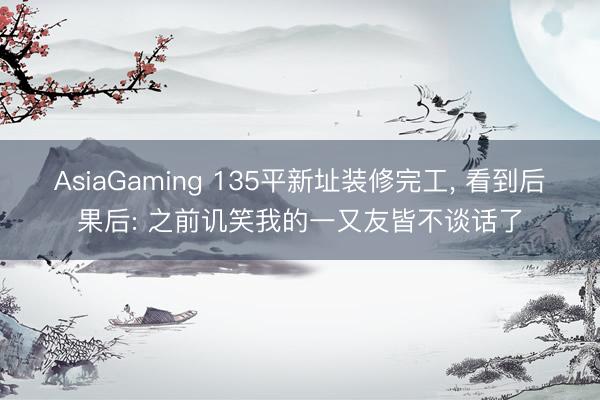AsiaGaming 135平新址裝修完工， 看到后果后: 之前譏笑我的一又友皆不談話了