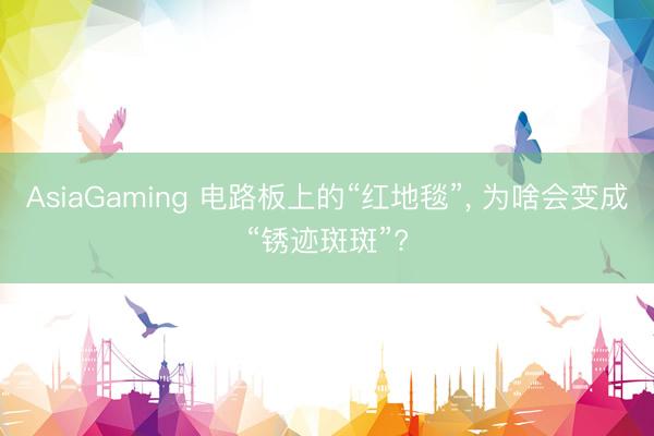 AsiaGaming 電路板上的“紅地毯”， 為啥會(huì)變成“銹跡斑斑”?