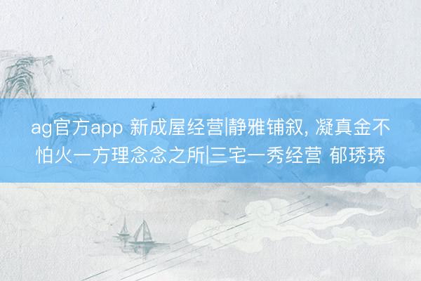 ag官方app 新成屋經營|靜雅鋪敘， 凝真金不怕火一方理念念之所|三宅一秀經營 郁琇琇