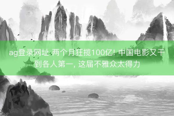 ag登錄網(wǎng)址 兩個(gè)月狂攬100億! 中國(guó)電影又干到各人第一， 這屆不雅眾太得力