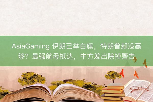 AsiaGaming 伊朗已舉白旗，特朗普卻沒贏夠？最強航母抵達，中方發出除掉警告