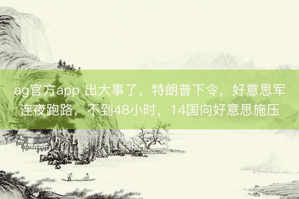 ag官方app 出大事了，特朗普下令，好意思軍連夜跑路，不到48小時，14國向好意思施壓