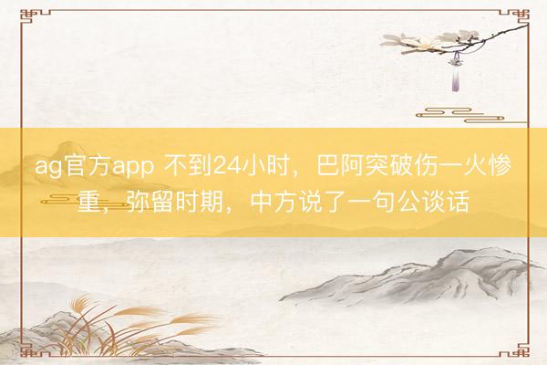 ag官方app 不到24小時，巴阿突破傷一火慘重，彌留時期，中方說了一句公談話